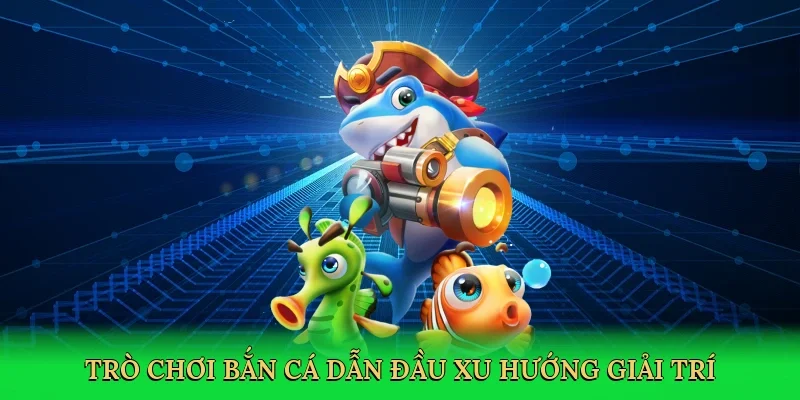Trò chơi bắn cá dẫn đầu xu hướng giải trí